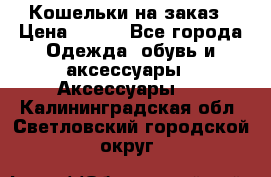 Кошельки на заказ › Цена ­ 800 - Все города Одежда, обувь и аксессуары » Аксессуары   . Калининградская обл.,Светловский городской округ 